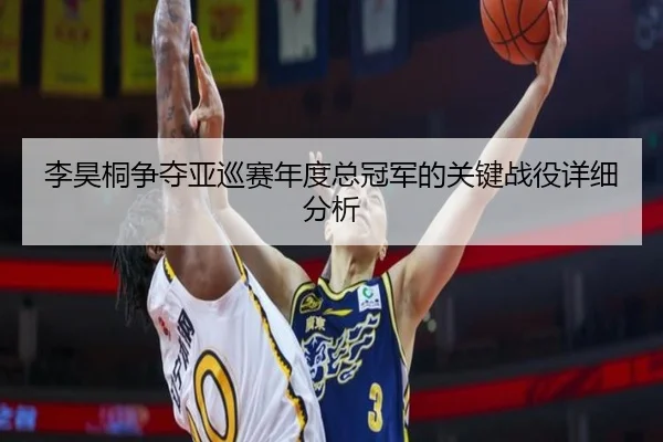 李昊桐争夺亚巡赛年度总冠军的关键战役详细分析