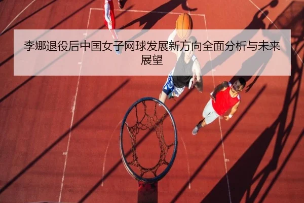 李娜退役后中国女子网球发展新方向全面分析与未来展望