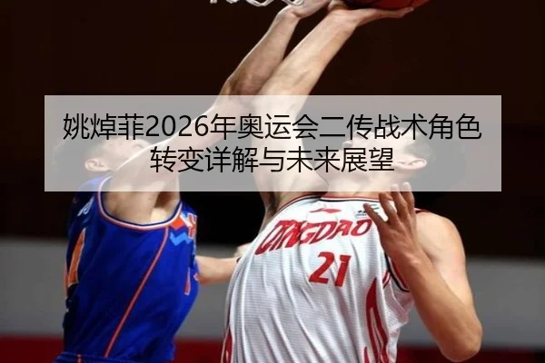姚焯菲2026年奥运会二传战术角色转变详解与未来展望