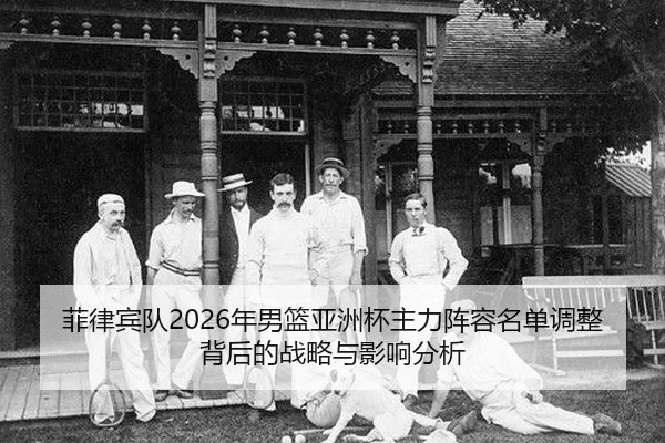 菲律宾队2026年男篮亚洲杯主力阵容名单调整背后的战略与影响分析